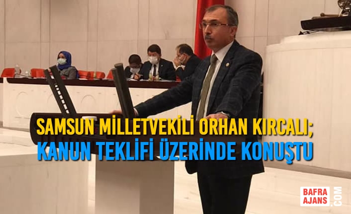 Samsun Milletvekili Orhan Kırcalı; Kanun Teklifi Üzerinde Konuştu