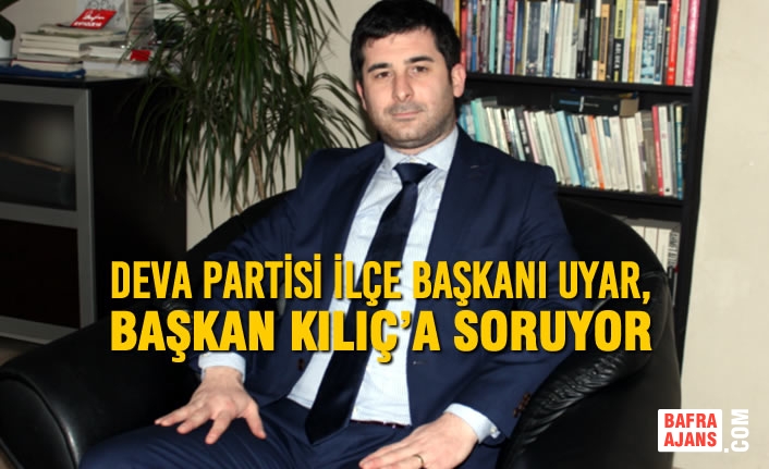 Deva Partisi İlçe Başkanı Muharrem Uyar, Başkan Kılıç’a Soruyor