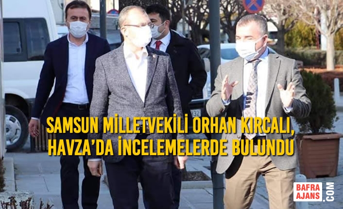 Samsun Milletvekili Orhan Kırcalı, Havza’da İncelemelerde Bulundu