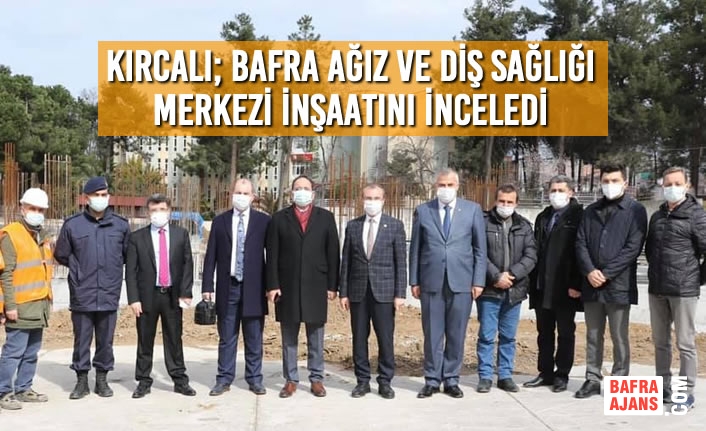 Kırcalı; Bafra Ağız ve Diş Sağlığı Merkezi İnşaatını İnceledi