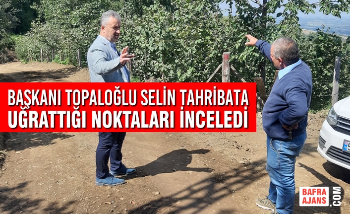 Başkanı Topaloğlu Selin Tahribata Uğrattığı Noktaları İnceledi