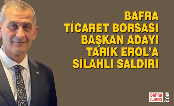 Bafra Ticaret Borsası Başkan Adayı Tarık Erol’ Silahlı Saldırı