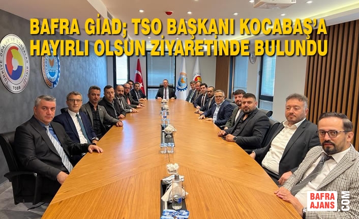 Bafra GİAD; TSO Başkanı Kocabaş’a Hayırlı Olsun Ziyaretinde Bulundu