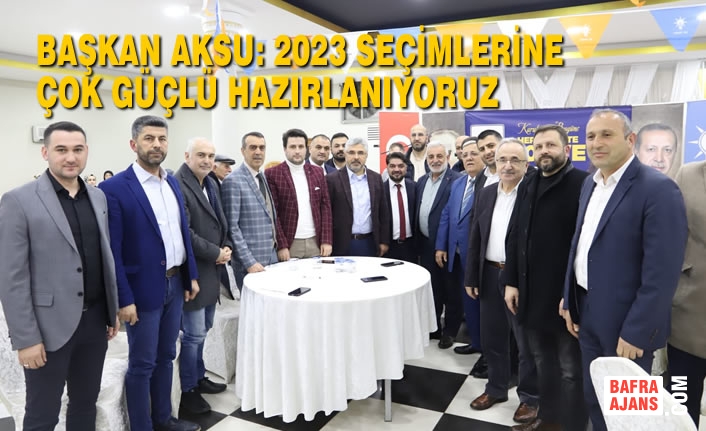 Başkan Aksu: 2023 Seçimlerine Çok Güçlü Hazırlanıyoruz