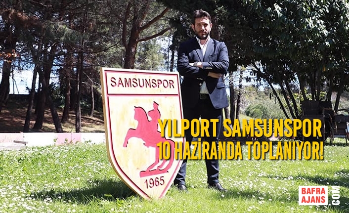 Yılport Samsunspor 10 Haziranda Toplanıyor!