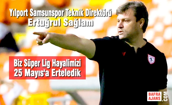 Ertuğrul Sağlam; “Biz Süper Lig Hayalimizi 25 Mayıs'a Erteledik”
