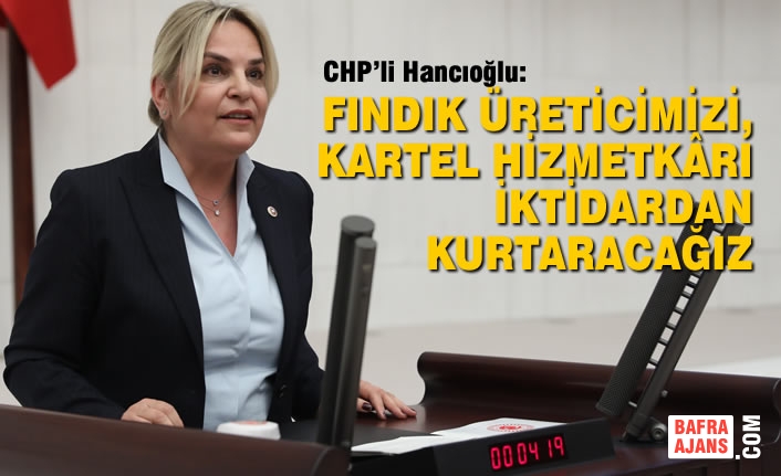 CHPli Hancıoğlu: Fındık Üreticimizi, Kartel Hizmetkârı İktidardan Kurtaracağız!