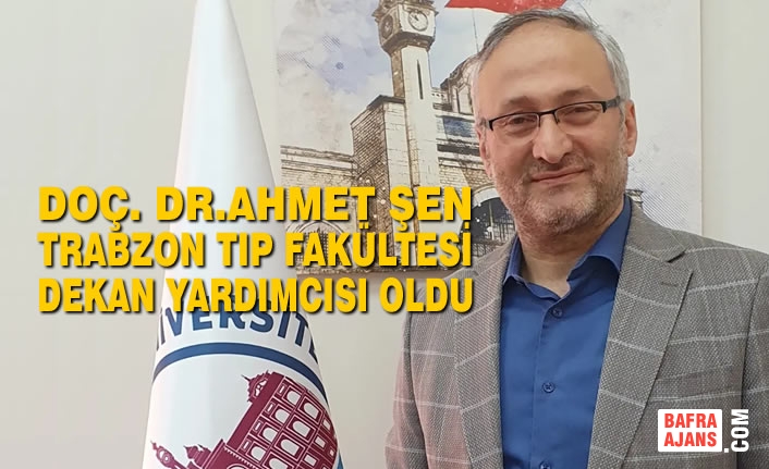Doç. Dr.Ahmet Şen Trabzon Tıp Fakültesi Dekan Yardımcısı Oldu