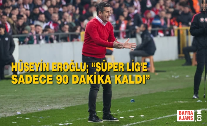Hüseyin Eroğlu; “Süper Lig'e Sadece 90 Dakika Kaldı”