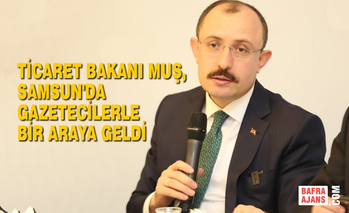 Ticaret Bakanı Muş, Samsun'da Gazetecilerle Bir Araya Geldi