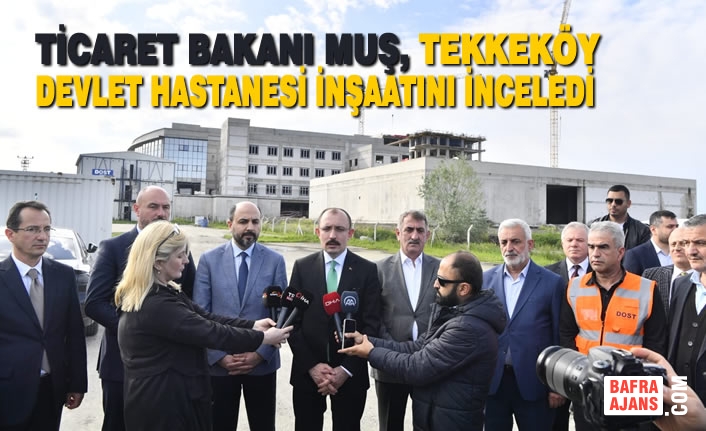 Ticaret Bakanı Muş, Tekkeköy Devlet Hastanesi inşaatını İnceledi